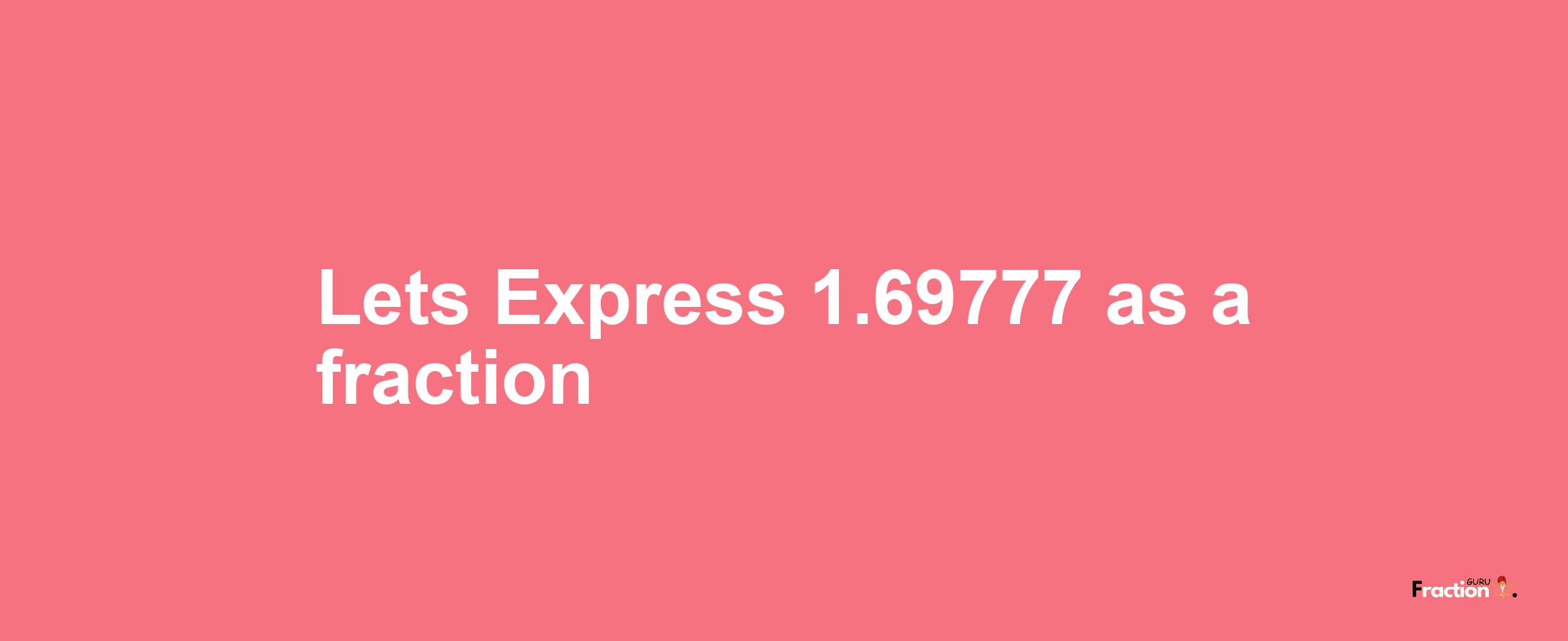 Lets Express 1.69777 as afraction